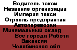 Водитель такси › Название организации ­ Империя такси › Отрасль предприятия ­ Автоперевозки › Минимальный оклад ­ 40 000 - Все города Работа » Вакансии   . Челябинская обл.,Верхний Уфалей г.